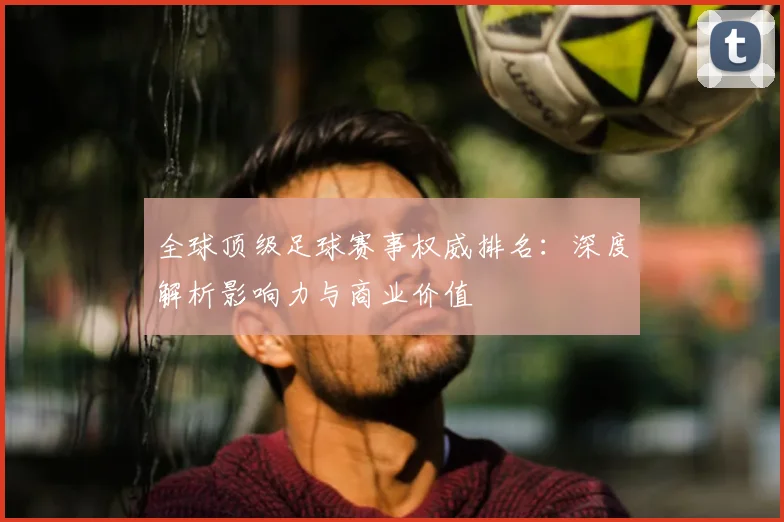 全球顶级足球赛事权威排名：深度解析影响力与商业价值