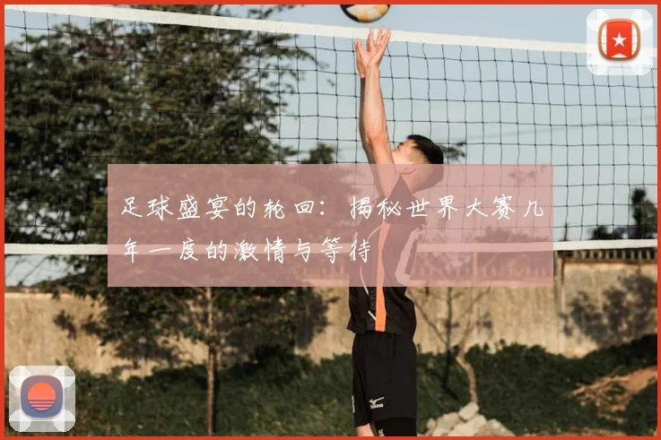 足球盛宴的轮回：揭秘世界大赛几年一度的激情与等待