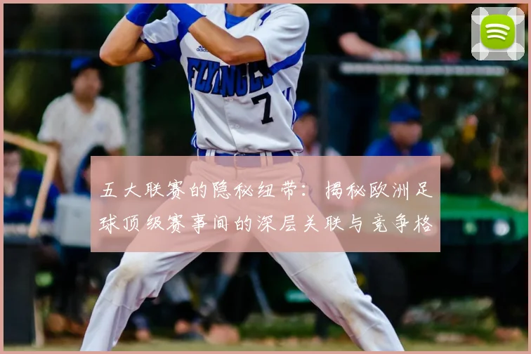五大联赛的隐秘纽带：揭秘欧洲足球顶级赛事间的深层关联与竞争格局_20260611141756