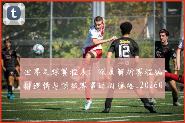世界足球赛程表:深度解析赛程编排逻辑与顶级赛事时间脉络_20260610190232