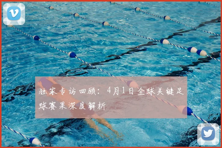 独家专访回顾：4月1日全球关键足球赛果深度解析