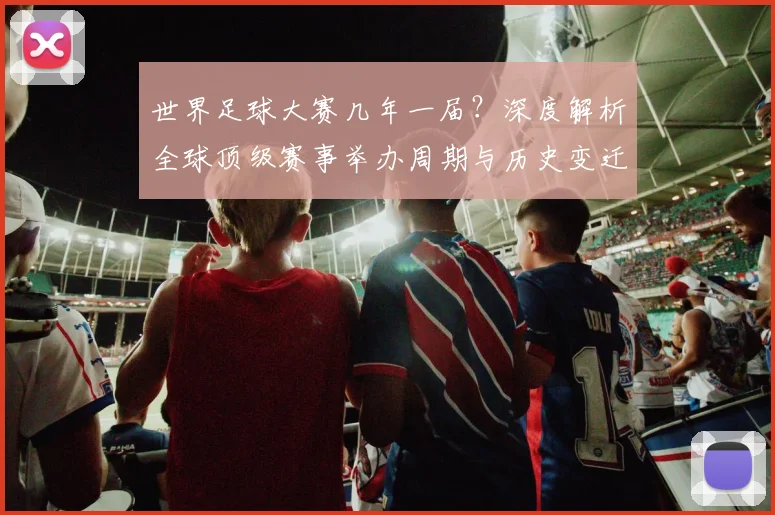 世界足球大赛几年一届?深度解析全球顶级赛事举办周期与历史变迁
