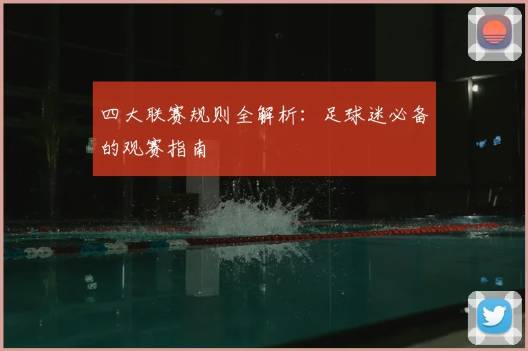 四大联赛规则全解析:足球迷必备的观赛指南