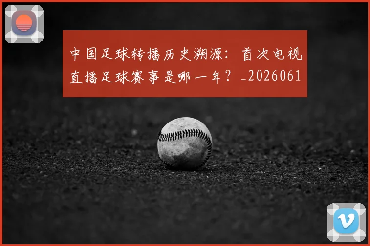 中国足球转播历史溯源：首次电视直播足球赛事是哪一年？_20260610190327
