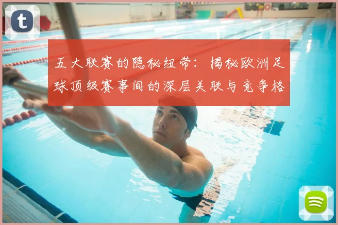五大联赛的隐秘纽带：揭秘欧洲足球顶级赛事间的深层关联与竞争格局_20260611141756