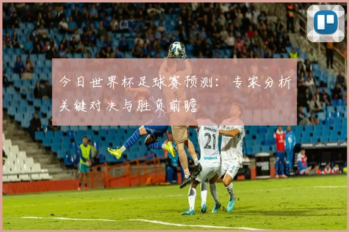今日世界杯足球赛预测:专家分析关键对决与胜负前瞻