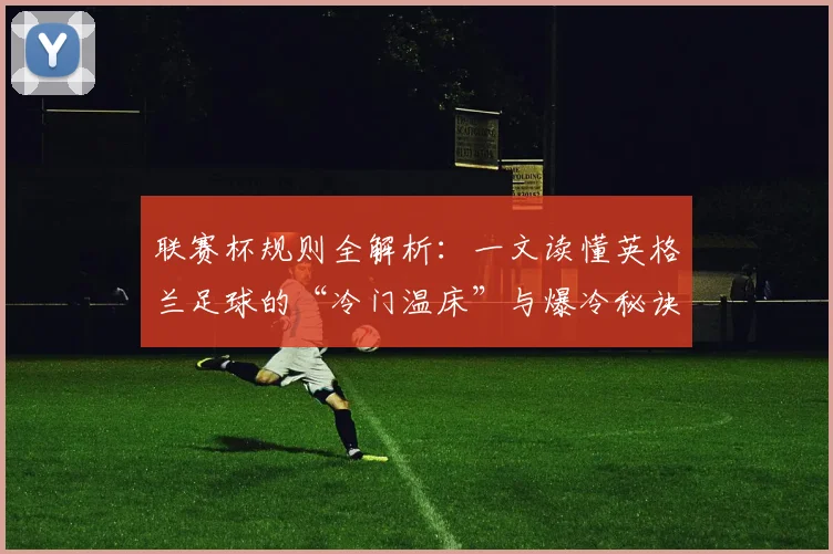 联赛杯规则全解析:一文读懂英格兰足球的“冷门温床”与爆冷秘诀
