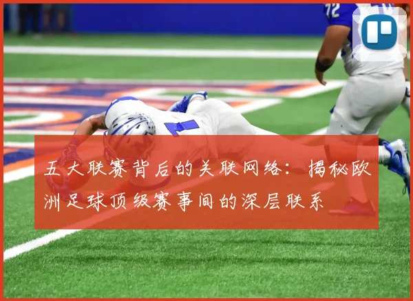 五大联赛背后的关联网络:揭秘欧洲足球顶级赛事间的深层联系