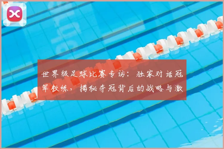 世界级足球比赛专访:独家对话冠军教练,揭秘夺冠背后的战略与激情_20260609201349