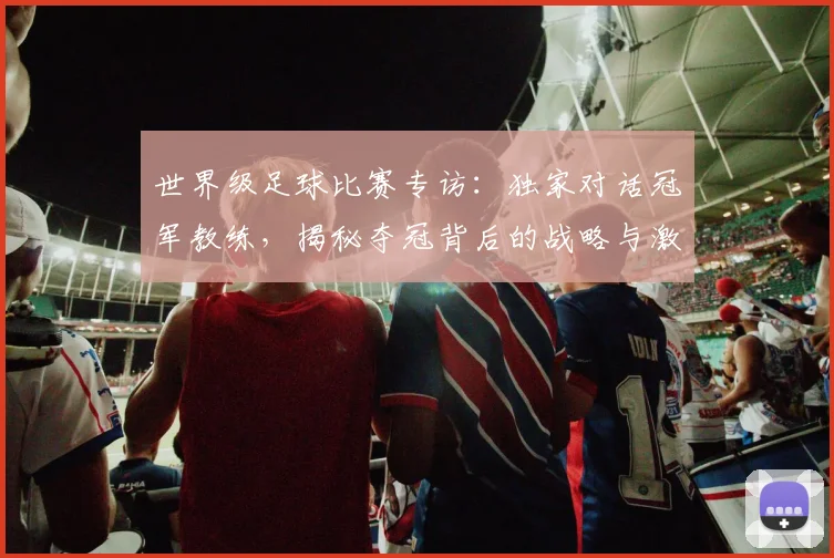 世界级足球比赛专访:独家对话冠军教练,揭秘夺冠背后的战略与激情_20260609201349
