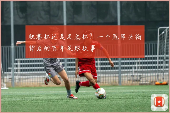 联赛杯还是足总杯?一个冠军头衔背后的百年足球故事