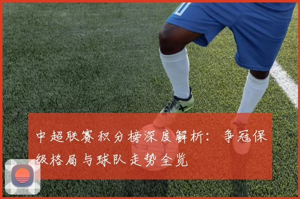 中超联赛积分榜深度解析：争冠保级格局与球队走势全览