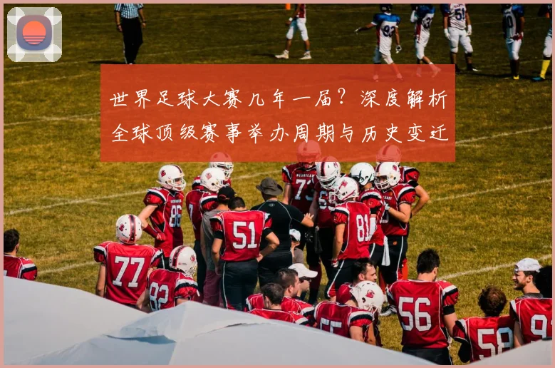 世界足球大赛几年一届？深度解析全球顶级赛事举办周期与历史变迁