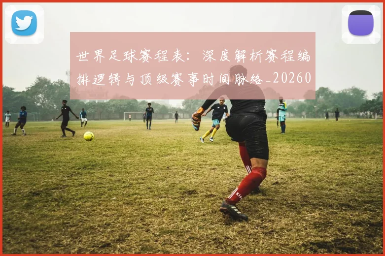 世界足球赛程表:深度解析赛程编排逻辑与顶级赛事时间脉络_20260610190232