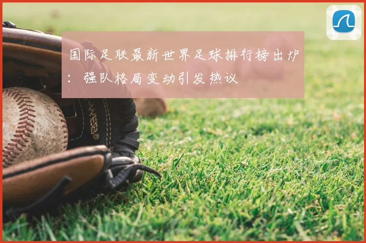 国际足联最新世界足球排行榜出炉:强队格局变动引发热议