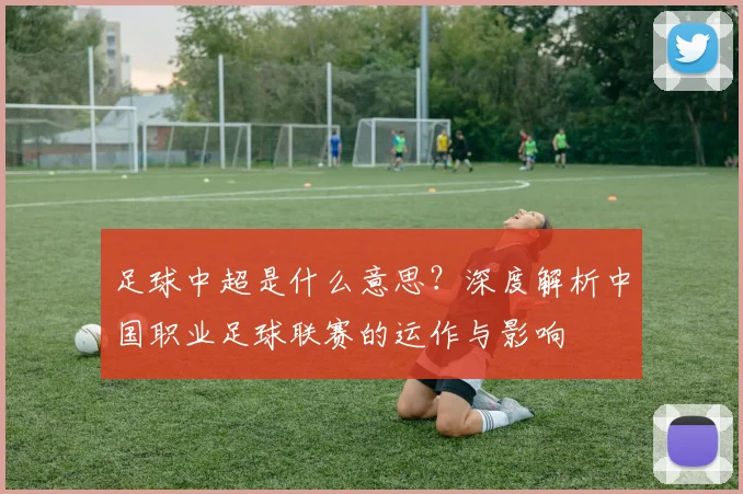 足球中超是什么意思?深度解析中国职业足球联赛的运作与影响