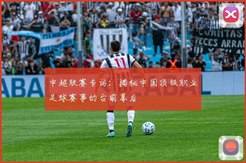中超联赛专访:揭秘中国顶级职业足球赛事的台前幕后