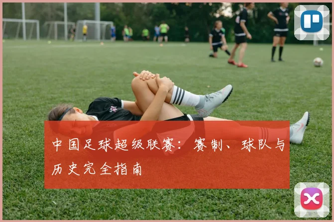 中国足球超级联赛:赛制、球队与历史完全指南