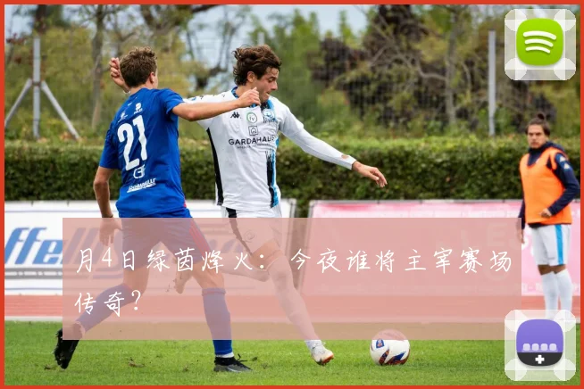 月4日绿茵烽火：今夜谁将主宰赛场传奇？
